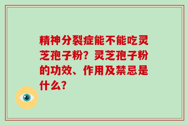 精神分裂症能不能吃灵芝孢子粉?灵芝孢子粉的功效、作用及禁忌是什么?-第1张图片-破壁灵芝孢子粉研究指南 精神分裂症能不能吃灵芝孢子粉?灵芝孢子粉的功效、作用及禁忌是什么?-第1张图片-破壁灵芝孢子粉研究指南