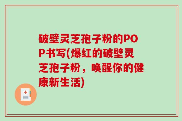 破壁灵芝孢子粉的POP书写(爆红的破壁灵芝孢子粉,唤醒你的健康新生活)-第1张图片-破壁灵芝孢子粉研究指南 破壁灵芝孢子粉的POP书写(爆红的破壁灵芝孢子粉,唤醒你的健康新生活)-第1张图片-破壁灵芝孢子粉研究指南
