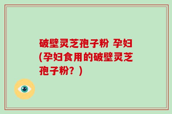 破壁灵芝孢子粉 孕妇(孕妇食用的破壁灵芝孢子粉?)-第1张图片-破壁灵芝孢子粉研究指南 破壁灵芝孢子粉 孕妇(孕妇食用的破壁灵芝孢子粉?)-第1张图片-破壁灵芝孢子粉研究指南