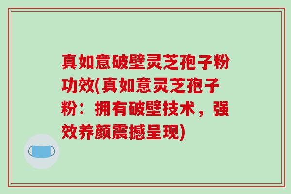 真如意破壁灵芝孢子粉功效(真如意灵芝孢子粉：拥有破壁技术，强效养颜震撼呈现)-第1张图片-破壁灵芝孢子粉研究指南