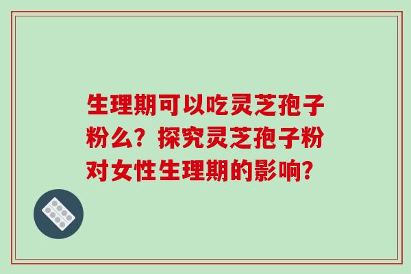 生理期可以吃灵芝孢子粉么?探究灵芝孢子粉对女性生理期的影响?-第1张图片-破壁灵芝孢子粉研究指南 生理期可以吃灵芝孢子粉么?探究灵芝孢子粉对女性生理期的影响?-第1张图片-破壁灵芝孢子粉研究指南