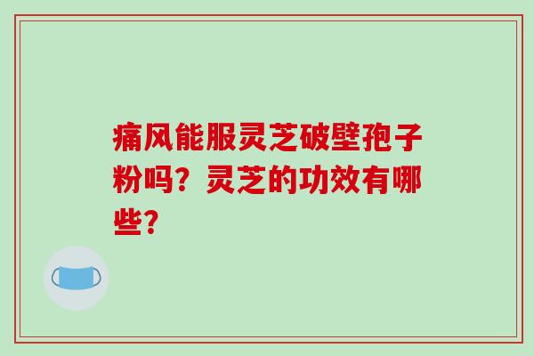 痛风能服灵芝破壁孢子粉吗？灵芝的功效有哪些？-第1张图片-破壁灵芝孢子粉研究指南