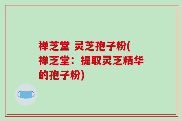 禅芝堂 灵芝孢子粉(禅芝堂：提取灵芝精华的孢子粉)-第1张图片-破壁灵芝孢子粉研究指南