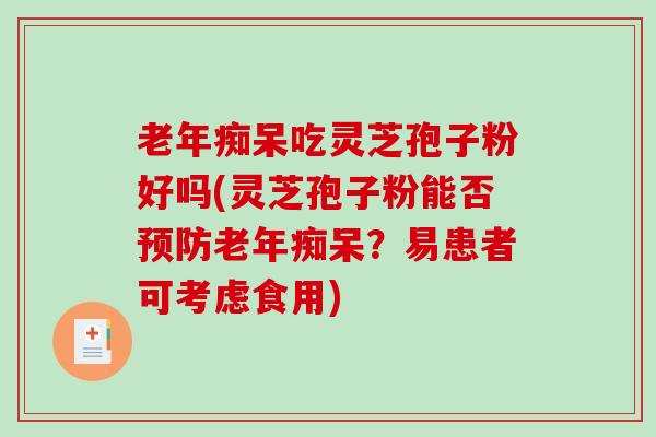 老年痴呆吃灵芝孢子粉好吗(灵芝孢子粉能否预防老年痴呆？易患者可考虑食用)-第1张图片-破壁灵芝孢子粉研究指南