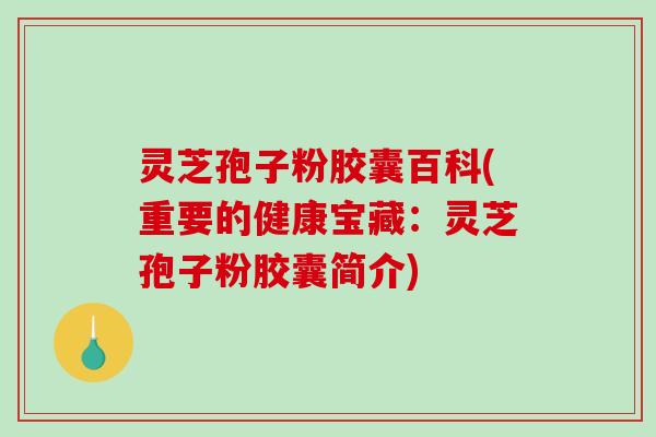 灵芝孢子粉胶囊百科(重要的健康宝藏:灵芝孢子粉胶囊简介)-第1张图片-破壁灵芝孢子粉研究指南 灵芝孢子粉胶囊百科(重要的健康宝藏:灵芝孢子粉胶囊简介)-第1张图片-破壁灵芝孢子粉研究指南