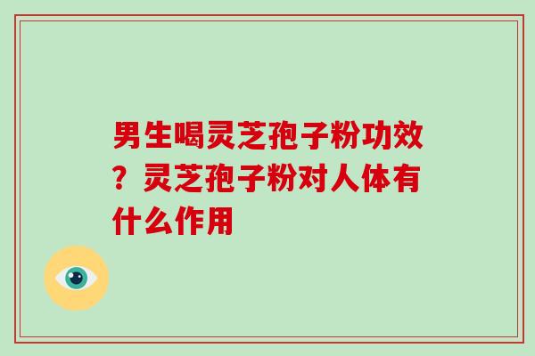 男生喝灵芝孢子粉功效?灵芝孢子粉对人体有什么作用-第1张图片-破壁灵芝孢子粉研究指南 男生喝灵芝孢子粉功效?灵芝孢子粉对人体有什么作用-第1张图片-破壁灵芝孢子粉研究指南