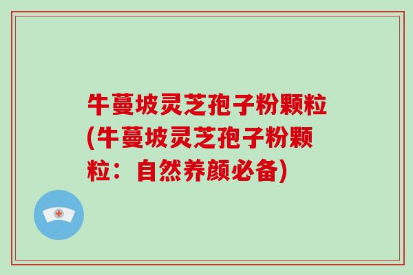 牛蔓坡灵芝孢子粉颗粒(牛蔓坡灵芝孢子粉颗粒:自然养颜必备)-第1张图片-破壁灵芝孢子粉研究指南 牛蔓坡灵芝孢子粉颗粒(牛蔓坡灵芝孢子粉颗粒:自然养颜必备)-第1张图片-破壁灵芝孢子粉研究指南