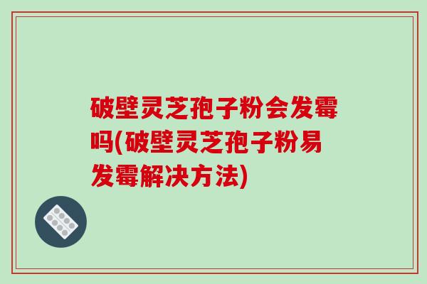 破壁灵芝孢子粉会发霉吗(破壁灵芝孢子粉易发霉解决方法)-第1张图片-破壁灵芝孢子粉研究指南