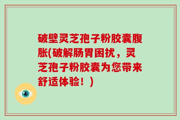 破壁灵芝孢子粉胶囊腹胀(破解肠胃困扰,灵芝孢子粉胶囊为您带来舒适体验!)-第1张图片-破壁灵芝孢子粉研究指南 破壁灵芝孢子粉胶囊腹胀(破解肠胃困扰,灵芝孢子粉胶囊为您带来舒适体验!)-第1张图片-破壁灵芝孢子粉研究指南
