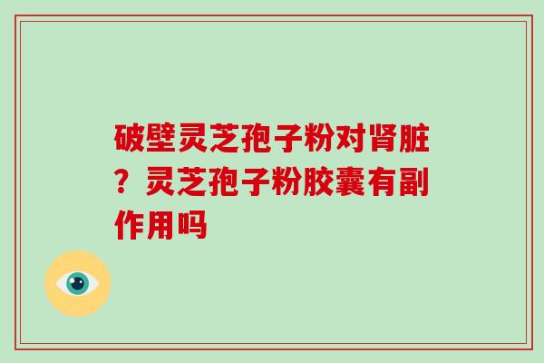 破壁灵芝孢子粉对肾脏?灵芝孢子粉胶囊有副作用吗-第1张图片-破壁灵芝孢子粉研究指南 破壁灵芝孢子粉对肾脏?灵芝孢子粉胶囊有副作用吗-第1张图片-破壁灵芝孢子粉研究指南