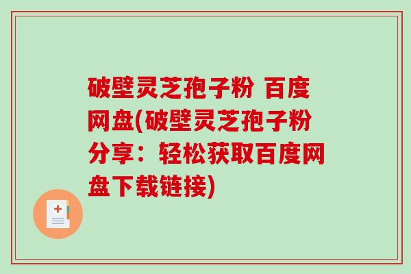 破壁灵芝孢子粉 百度网盘(破壁灵芝孢子粉分享:轻松获取百度网盘下载链接)-第1张图片-破壁灵芝孢子粉研究指南 破壁灵芝孢子粉 百度网盘(破壁灵芝孢子粉分享:轻松获取百度网盘下载链接)-第1张图片-破壁灵芝孢子粉研究指南