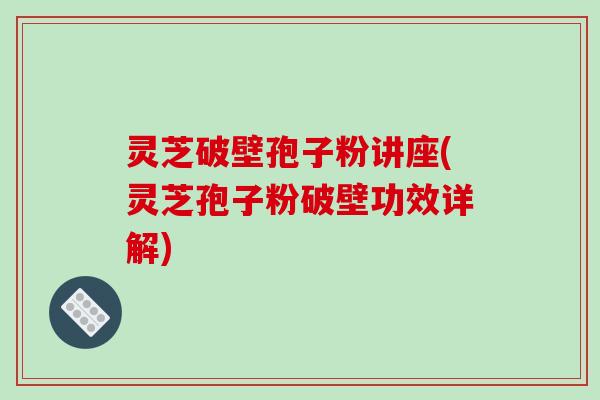 灵芝破壁孢子粉讲座(灵芝孢子粉破壁功效详解)-第1张图片-破壁灵芝孢子粉研究指南 灵芝破壁孢子粉讲座(灵芝孢子粉破壁功效详解)-第1张图片-破壁灵芝孢子粉研究指南