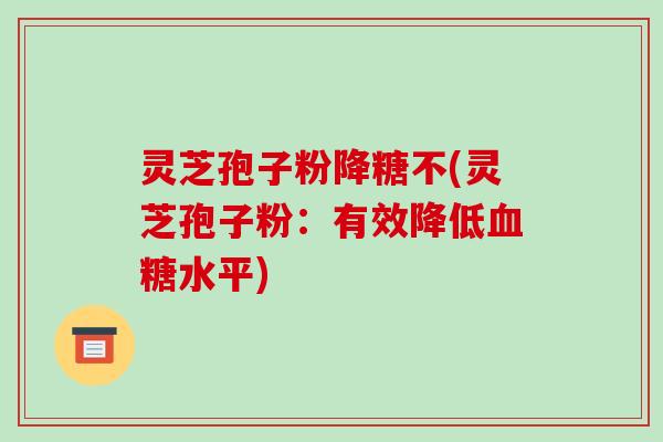 灵芝孢子粉降糖不(灵芝孢子粉:有效降低血糖水平)-第1张图片-破壁灵芝孢子粉研究指南 灵芝孢子粉降糖不(灵芝孢子粉:有效降低血糖水平)-第1张图片-破壁灵芝孢子粉研究指南