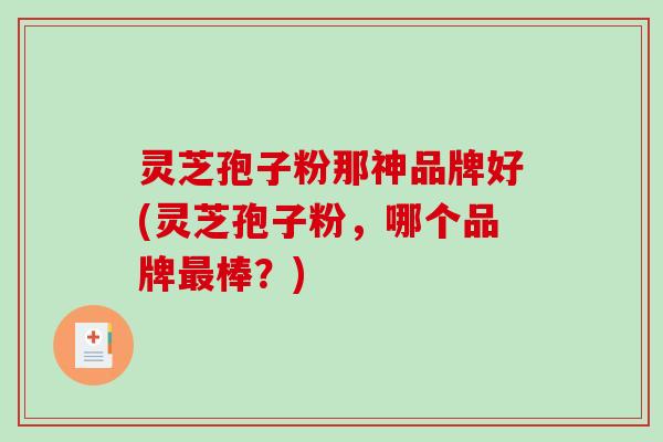 灵芝孢子粉那神品牌好(灵芝孢子粉,哪个品牌最棒?)-第1张图片-破壁灵芝孢子粉研究指南 灵芝孢子粉那神品牌好(灵芝孢子粉,哪个品牌最棒?)-第1张图片-破壁灵芝孢子粉研究指南