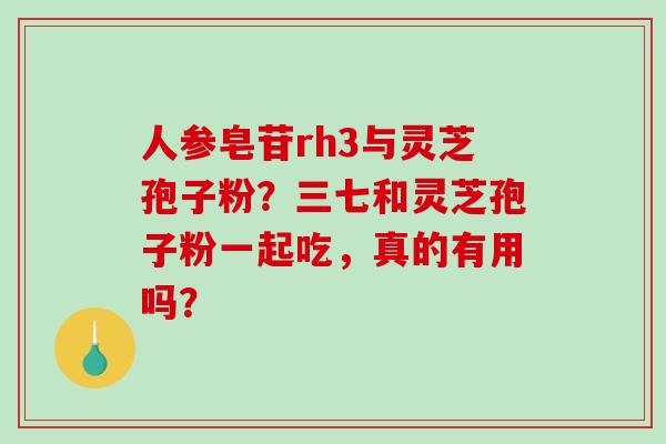 人参皂苷rh3与灵芝孢子粉？三七和灵芝孢子粉一起吃，真的有用吗？-第1张图片-破壁灵芝孢子粉研究指南