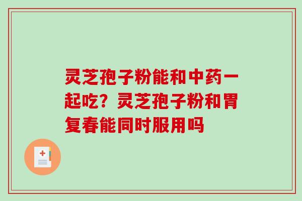 灵芝孢子粉能和中药一起吃?灵芝孢子粉和胃复春能同时服用吗-第1张图片-破壁灵芝孢子粉研究指南 灵芝孢子粉能和中药一起吃?灵芝孢子粉和胃复春能同时服用吗-第1张图片-破壁灵芝孢子粉研究指南