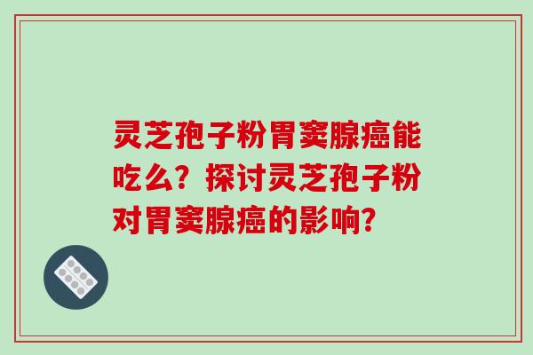 灵芝孢子粉胃窦腺癌能吃么？探讨灵芝孢子粉对胃窦腺癌的影响？-第1张图片-破壁灵芝孢子粉研究指南