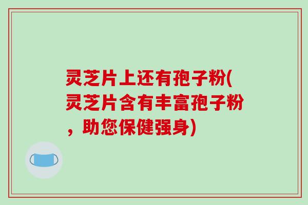 灵芝片上还有孢子粉(灵芝片含有丰富孢子粉，助您保健强身)-第1张图片-破壁灵芝孢子粉研究指南