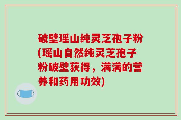破壁瑶山纯灵芝孢子粉(瑶山自然纯灵芝孢子粉破壁获得,满满的营养和药用功效)-第1张图片-破壁灵芝孢子粉研究指南 破壁瑶山纯灵芝孢子粉(瑶山自然纯灵芝孢子粉破壁获得,满满的营养和药用功效)-第1张图片-破壁灵芝孢子粉研究指南
