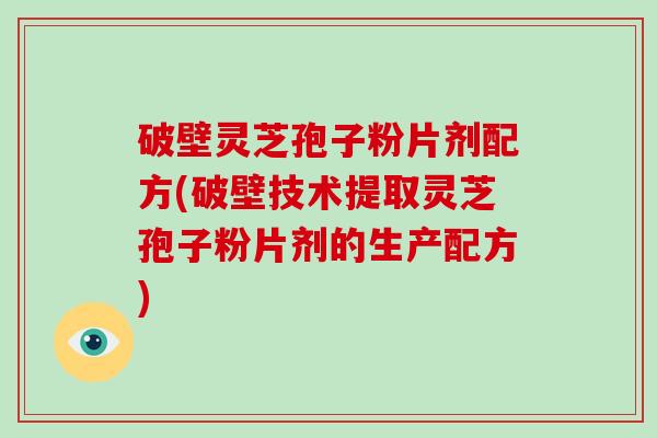 破壁灵芝孢子粉片剂配方(破壁技术提取灵芝孢子粉片剂的生产配方)-第1张图片-破壁灵芝孢子粉研究指南 破壁灵芝孢子粉片剂配方(破壁技术提取灵芝孢子粉片剂的生产配方)-第1张图片-破壁灵芝孢子粉研究指南