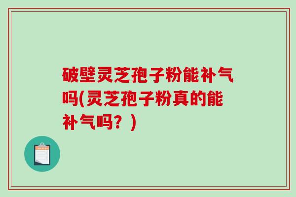 破壁灵芝孢子粉能补气吗(灵芝孢子粉真的能补气吗?)-第1张图片-破壁灵芝孢子粉研究指南 破壁灵芝孢子粉能补气吗(灵芝孢子粉真的能补气吗?)-第1张图片-破壁灵芝孢子粉研究指南