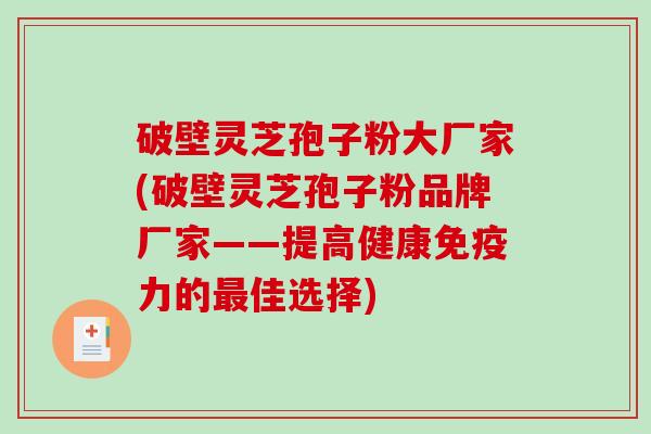 破壁灵芝孢子粉大厂家(破壁灵芝孢子粉品牌厂家——提高健康免疫力的最佳选择)-第1张图片-破壁灵芝孢子粉研究指南 破壁灵芝孢子粉大厂家(破壁灵芝孢子粉品牌厂家——提高健康免疫力的最佳选择)-第1张图片-破壁灵芝孢子粉研究指南