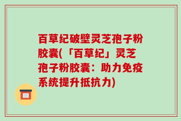 百草纪破壁灵芝孢子粉胶囊(「百草纪」灵芝孢子粉胶囊：助力免疫系统提升抵抗力)-第1张图片-破壁灵芝孢子粉研究指南