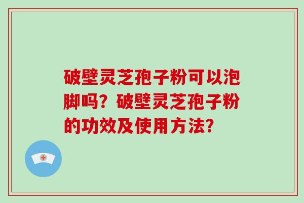 破壁灵芝孢子粉可以泡脚吗?破壁灵芝孢子粉的功效及使用方法?-第1张图片-破壁灵芝孢子粉研究指南 破壁灵芝孢子粉可以泡脚吗?破壁灵芝孢子粉的功效及使用方法?-第1张图片-破壁灵芝孢子粉研究指南
