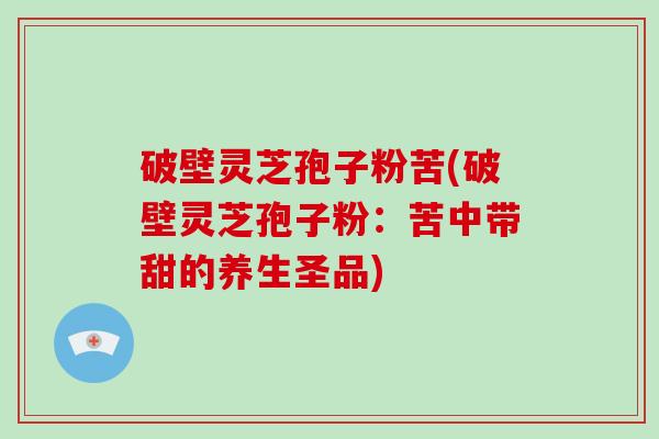 破壁灵芝孢子粉苦(破壁灵芝孢子粉：苦中带甜的养生圣品)-第1张图片-破壁灵芝孢子粉研究指南