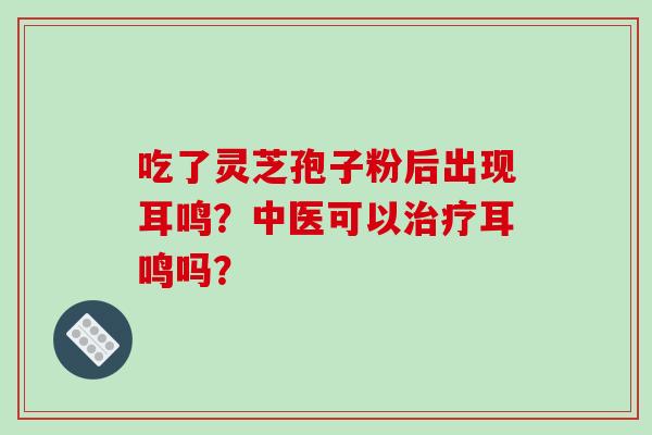 吃了灵芝孢子粉后出现耳鸣？中医可以治疗耳鸣吗？-第1张图片-破壁灵芝孢子粉研究指南