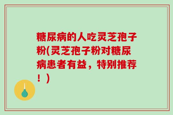 糖尿病的人吃灵芝孢子粉(灵芝孢子粉对糖尿病患者有益,特别推荐!)-第1张图片-破壁灵芝孢子粉研究指南 糖尿病的人吃灵芝孢子粉(灵芝孢子粉对糖尿病患者有益,特别推荐!)-第1张图片-破壁灵芝孢子粉研究指南