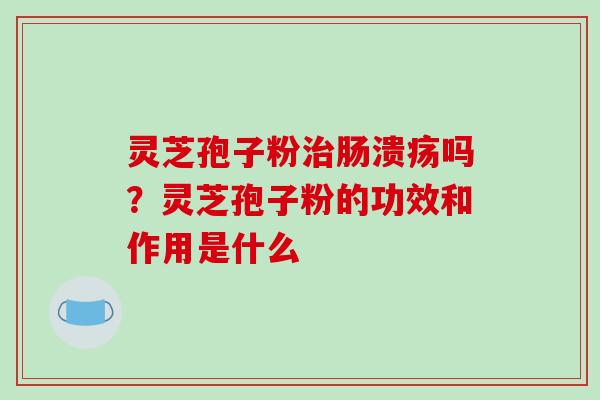灵芝孢子粉治肠溃疡吗？灵芝孢子粉的功效和作用是什么-第1张图片-破壁灵芝孢子粉研究指南