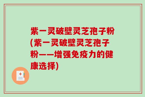 紫一灵破壁灵芝孢子粉(紫一灵破壁灵芝孢子粉——增强免疫力的健康选择)-第1张图片-破壁灵芝孢子粉研究指南 紫一灵破壁灵芝孢子粉(紫一灵破壁灵芝孢子粉——增强免疫力的健康选择)-第1张图片-破壁灵芝孢子粉研究指南