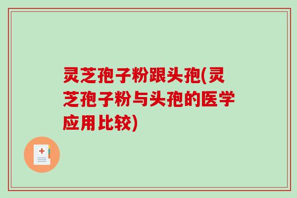 灵芝孢子粉跟头孢(灵芝孢子粉与头孢的医学应用比较)-第1张图片-破壁灵芝孢子粉研究指南 灵芝孢子粉跟头孢(灵芝孢子粉与头孢的医学应用比较)-第1张图片-破壁灵芝孢子粉研究指南