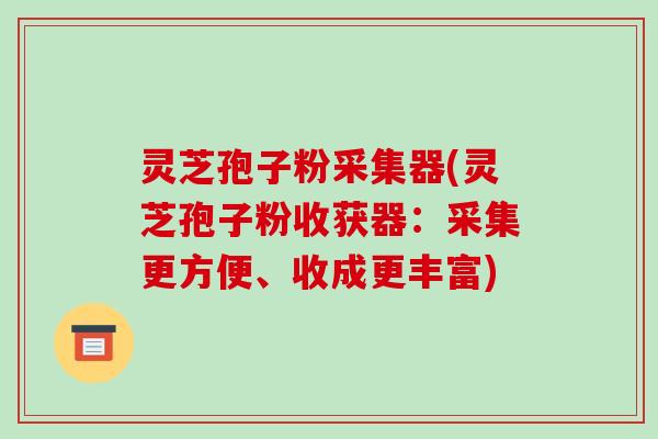 灵芝孢子粉采集器(灵芝孢子粉收获器：采集更方便、收成更丰富)-第1张图片-破壁灵芝孢子粉研究指南
