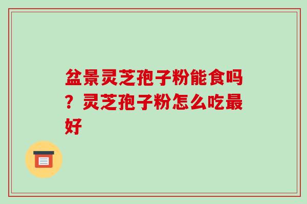 盆景灵芝孢子粉能食吗？灵芝孢子粉怎么吃最好-第1张图片-破壁灵芝孢子粉研究指南