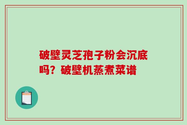 破壁灵芝孢子粉会沉底吗？破壁机蒸煮菜谱-第1张图片-破壁灵芝孢子粉研究指南