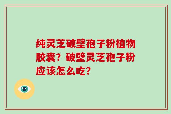 纯灵芝破壁孢子粉植物胶囊?破壁灵芝孢子粉应该怎么吃?-第1张图片-破壁灵芝孢子粉研究指南 纯灵芝破壁孢子粉植物胶囊?破壁灵芝孢子粉应该怎么吃?-第1张图片-破壁灵芝孢子粉研究指南
