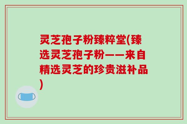 灵芝孢子粉臻粹堂(臻选灵芝孢子粉——来自精选灵芝的珍贵滋补品)-第1张图片-破壁灵芝孢子粉研究指南 灵芝孢子粉臻粹堂(臻选灵芝孢子粉——来自精选灵芝的珍贵滋补品)-第1张图片-破壁灵芝孢子粉研究指南