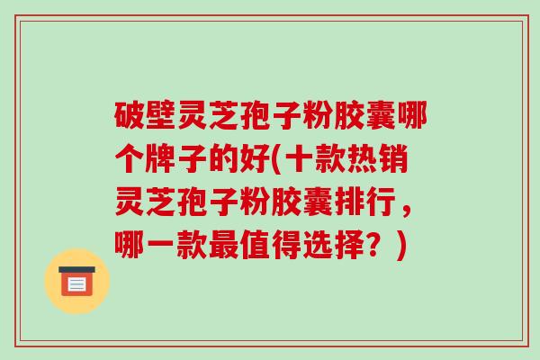 破壁灵芝孢子粉胶囊哪个牌子的好(十款热销灵芝孢子粉胶囊排行，哪一款最值得选择？)-第1张图片-破壁灵芝孢子粉研究指南