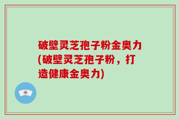 破壁灵芝孢子粉金奥力(破壁灵芝孢子粉,打造健康金奥力)-第1张图片-破壁灵芝孢子粉研究指南 破壁灵芝孢子粉金奥力(破壁灵芝孢子粉,打造健康金奥力)-第1张图片-破壁灵芝孢子粉研究指南