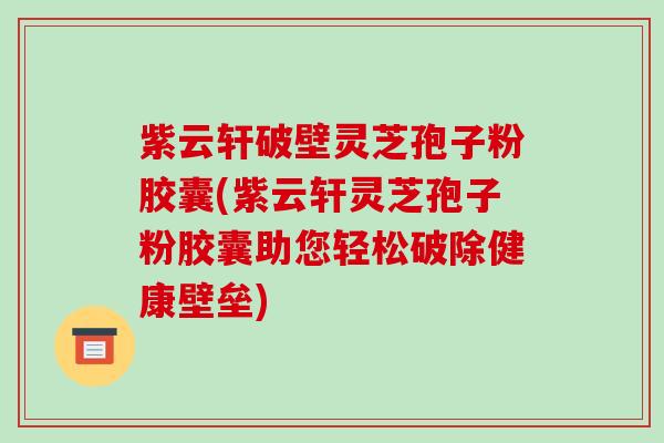 紫云轩破壁灵芝孢子粉胶囊(紫云轩灵芝孢子粉胶囊助您轻松破除健康壁垒)-第1张图片-破壁灵芝孢子粉研究指南 紫云轩破壁灵芝孢子粉胶囊(紫云轩灵芝孢子粉胶囊助您轻松破除健康壁垒)-第1张图片-破壁灵芝孢子粉研究指南