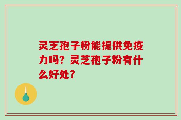 灵芝孢子粉能提供免疫力吗?灵芝孢子粉有什么好处?-第1张图片-破壁灵芝孢子粉研究指南 灵芝孢子粉能提供免疫力吗?灵芝孢子粉有什么好处?-第1张图片-破壁灵芝孢子粉研究指南
