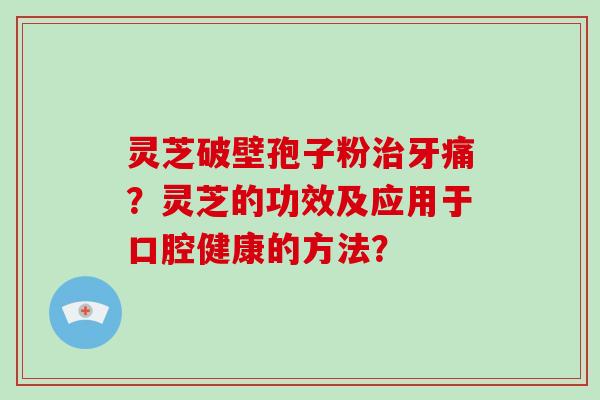 灵芝破壁孢子粉治牙痛?灵芝的功效及应用于口腔健康的方法?-第1张图片-破壁灵芝孢子粉研究指南 灵芝破壁孢子粉治牙痛?灵芝的功效及应用于口腔健康的方法?-第1张图片-破壁灵芝孢子粉研究指南