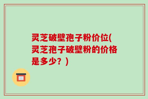 灵芝破壁孢子粉价位(灵芝孢子破壁粉的价格是多少?)-第1张图片-破壁灵芝孢子粉研究指南 灵芝破壁孢子粉价位(灵芝孢子破壁粉的价格是多少?)-第1张图片-破壁灵芝孢子粉研究指南