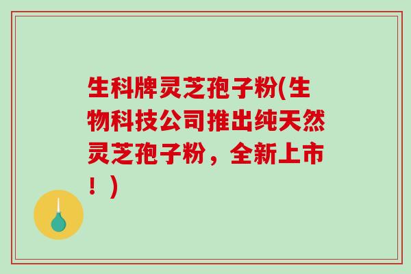 生科牌灵芝孢子粉(生物科技公司推出纯天然灵芝孢子粉，全新上市！)-第1张图片-破壁灵芝孢子粉研究指南