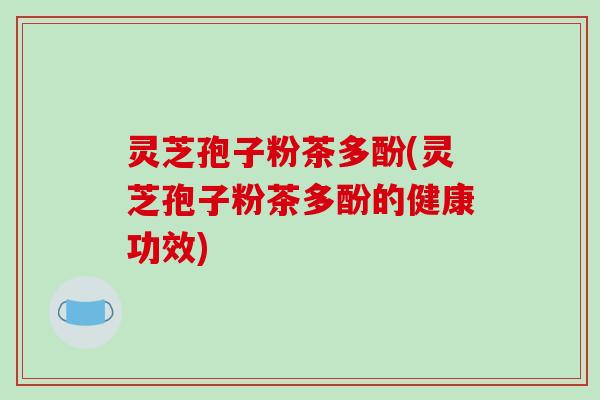 灵芝孢子粉茶多酚(灵芝孢子粉茶多酚的健康功效)-第1张图片-破壁灵芝孢子粉研究指南 灵芝孢子粉茶多酚(灵芝孢子粉茶多酚的健康功效)-第1张图片-破壁灵芝孢子粉研究指南