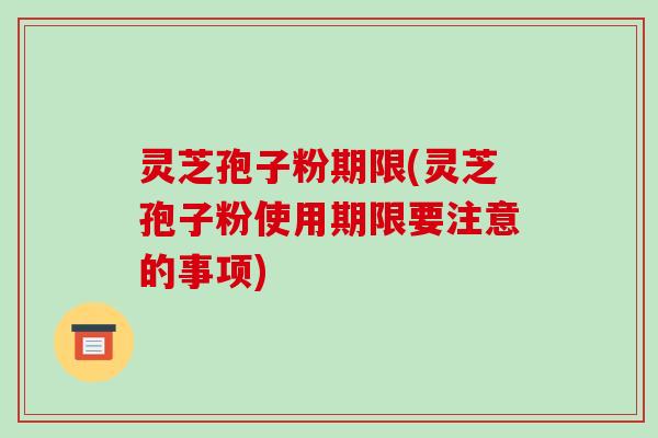 灵芝孢子粉期限(灵芝孢子粉使用期限要注意的事项)-第1张图片-破壁灵芝孢子粉研究指南 灵芝孢子粉期限(灵芝孢子粉使用期限要注意的事项)-第1张图片-破壁灵芝孢子粉研究指南