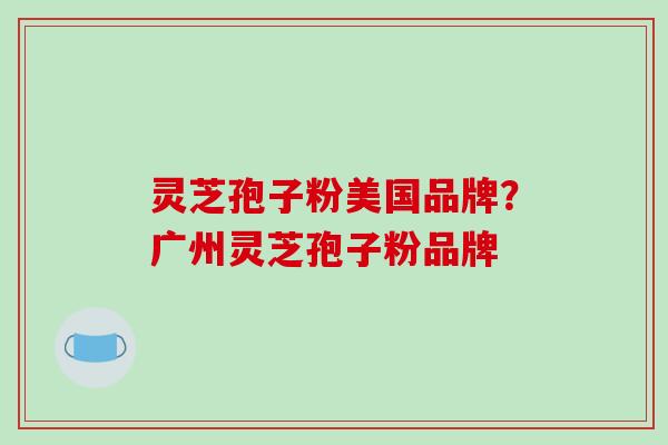 灵芝孢子粉美国品牌?广州灵芝孢子粉品牌-第1张图片-破壁灵芝孢子粉研究指南 灵芝孢子粉美国品牌?广州灵芝孢子粉品牌-第1张图片-破壁灵芝孢子粉研究指南