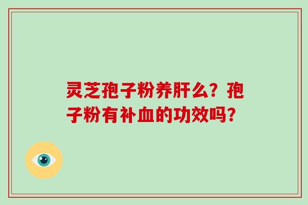 灵芝孢子粉养肝么?孢子粉有补血的功效吗?-第1张图片-破壁灵芝孢子粉研究指南 灵芝孢子粉养肝么?孢子粉有补血的功效吗?-第1张图片-破壁灵芝孢子粉研究指南